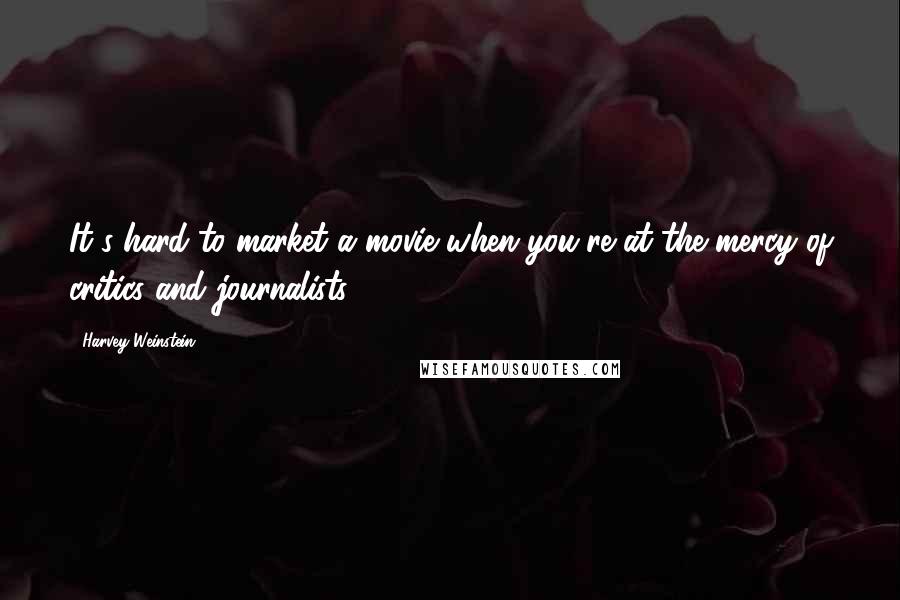 Harvey Weinstein Quotes: It's hard to market a movie when you're at the mercy of critics and journalists.