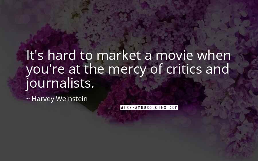 Harvey Weinstein Quotes: It's hard to market a movie when you're at the mercy of critics and journalists.