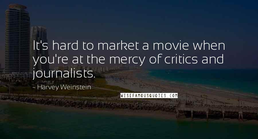 Harvey Weinstein Quotes: It's hard to market a movie when you're at the mercy of critics and journalists.