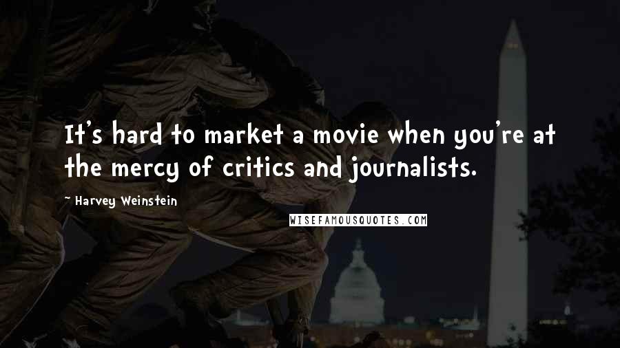 Harvey Weinstein Quotes: It's hard to market a movie when you're at the mercy of critics and journalists.