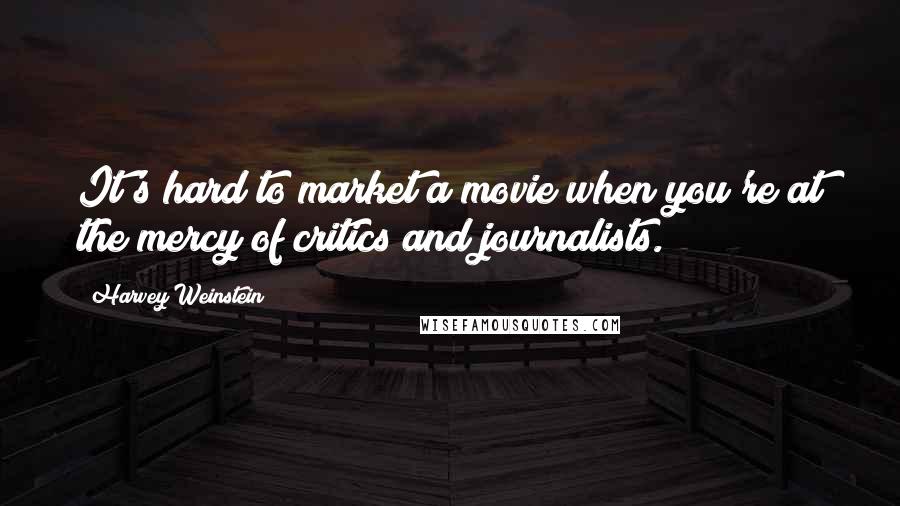 Harvey Weinstein Quotes: It's hard to market a movie when you're at the mercy of critics and journalists.