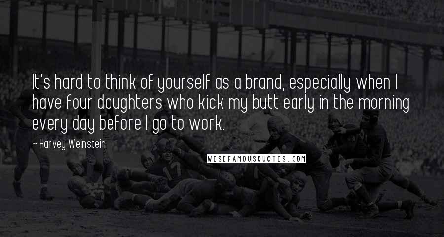 Harvey Weinstein Quotes: It's hard to think of yourself as a brand, especially when I have four daughters who kick my butt early in the morning every day before I go to work.