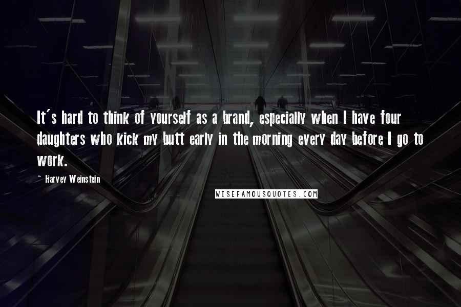 Harvey Weinstein Quotes: It's hard to think of yourself as a brand, especially when I have four daughters who kick my butt early in the morning every day before I go to work.