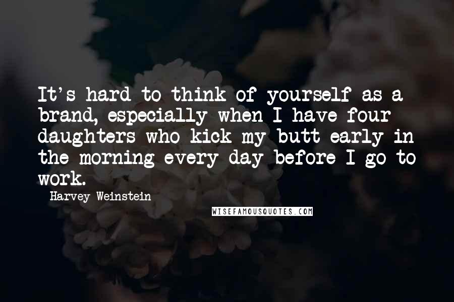 Harvey Weinstein Quotes: It's hard to think of yourself as a brand, especially when I have four daughters who kick my butt early in the morning every day before I go to work.