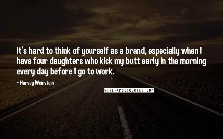 Harvey Weinstein Quotes: It's hard to think of yourself as a brand, especially when I have four daughters who kick my butt early in the morning every day before I go to work.