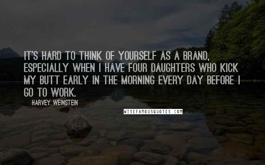 Harvey Weinstein Quotes: It's hard to think of yourself as a brand, especially when I have four daughters who kick my butt early in the morning every day before I go to work.