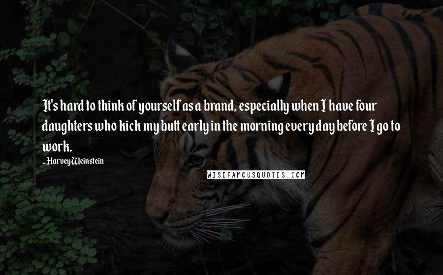 Harvey Weinstein Quotes: It's hard to think of yourself as a brand, especially when I have four daughters who kick my butt early in the morning every day before I go to work.