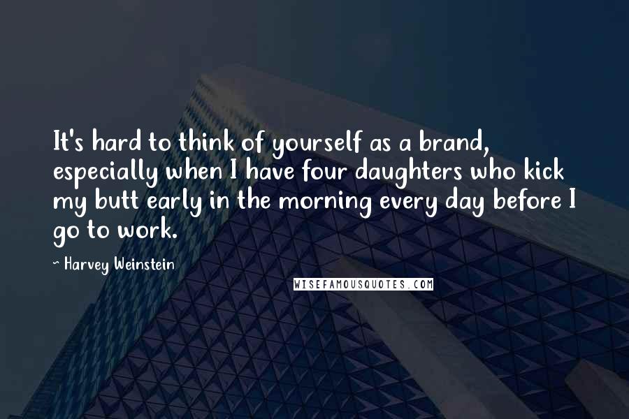 Harvey Weinstein Quotes: It's hard to think of yourself as a brand, especially when I have four daughters who kick my butt early in the morning every day before I go to work.