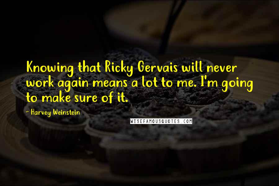 Harvey Weinstein Quotes: Knowing that Ricky Gervais will never work again means a lot to me. I'm going to make sure of it.