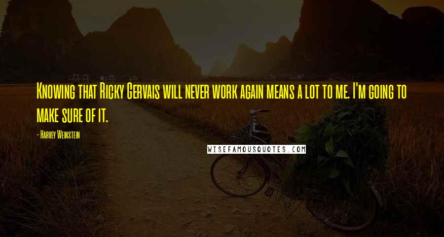 Harvey Weinstein Quotes: Knowing that Ricky Gervais will never work again means a lot to me. I'm going to make sure of it.