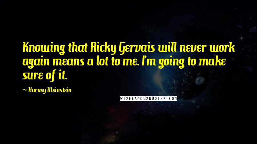 Harvey Weinstein Quotes: Knowing that Ricky Gervais will never work again means a lot to me. I'm going to make sure of it.