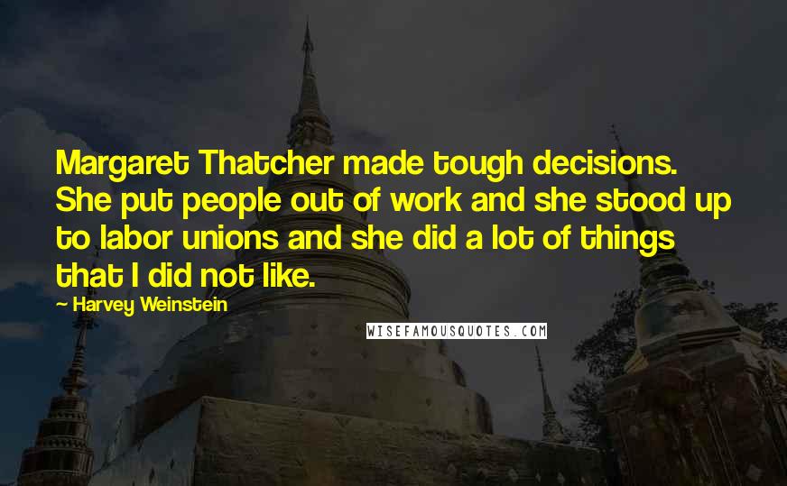 Harvey Weinstein Quotes: Margaret Thatcher made tough decisions. She put people out of work and she stood up to labor unions and she did a lot of things that I did not like.