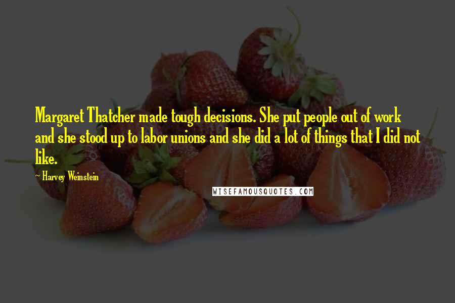 Harvey Weinstein Quotes: Margaret Thatcher made tough decisions. She put people out of work and she stood up to labor unions and she did a lot of things that I did not like.