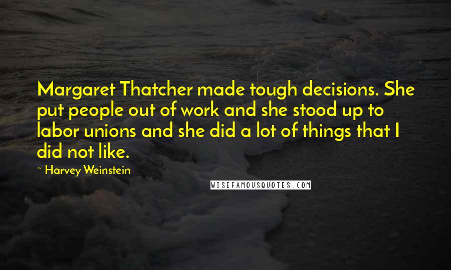 Harvey Weinstein Quotes: Margaret Thatcher made tough decisions. She put people out of work and she stood up to labor unions and she did a lot of things that I did not like.