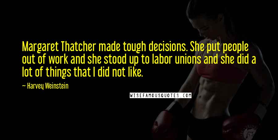 Harvey Weinstein Quotes: Margaret Thatcher made tough decisions. She put people out of work and she stood up to labor unions and she did a lot of things that I did not like.