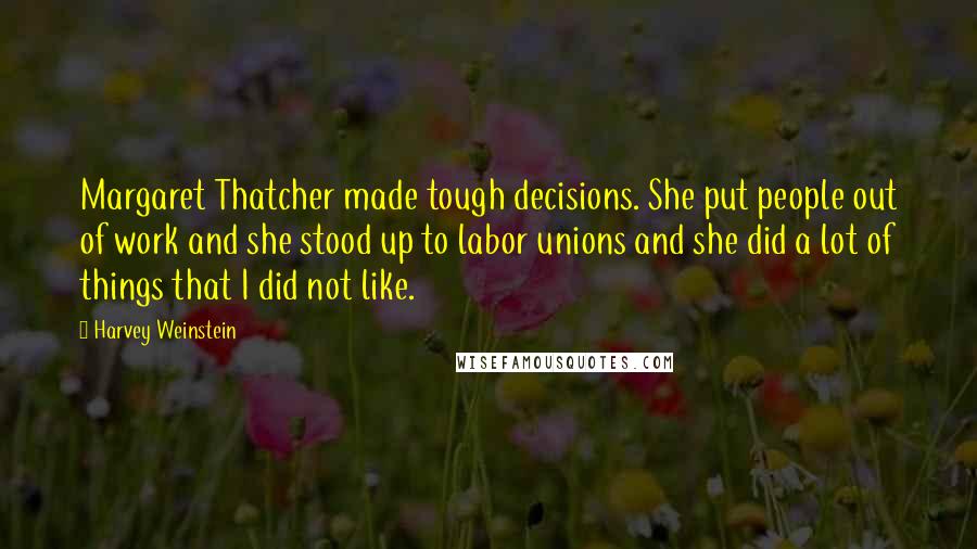 Harvey Weinstein Quotes: Margaret Thatcher made tough decisions. She put people out of work and she stood up to labor unions and she did a lot of things that I did not like.