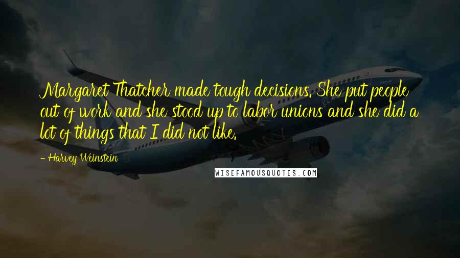 Harvey Weinstein Quotes: Margaret Thatcher made tough decisions. She put people out of work and she stood up to labor unions and she did a lot of things that I did not like.