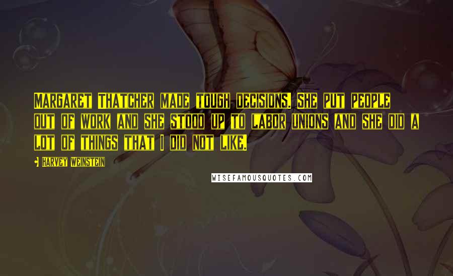 Harvey Weinstein Quotes: Margaret Thatcher made tough decisions. She put people out of work and she stood up to labor unions and she did a lot of things that I did not like.
