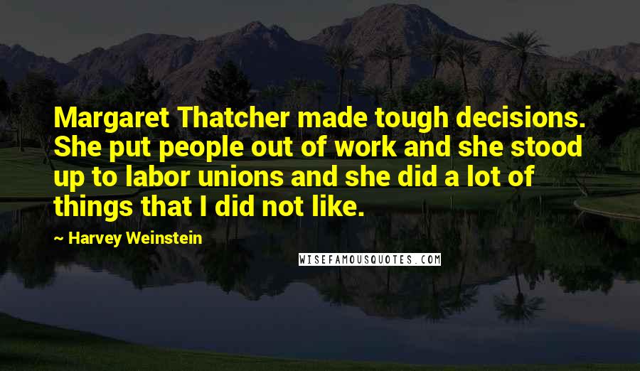 Harvey Weinstein Quotes: Margaret Thatcher made tough decisions. She put people out of work and she stood up to labor unions and she did a lot of things that I did not like.