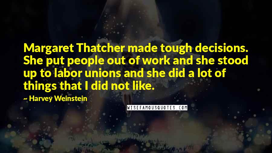 Harvey Weinstein Quotes: Margaret Thatcher made tough decisions. She put people out of work and she stood up to labor unions and she did a lot of things that I did not like.