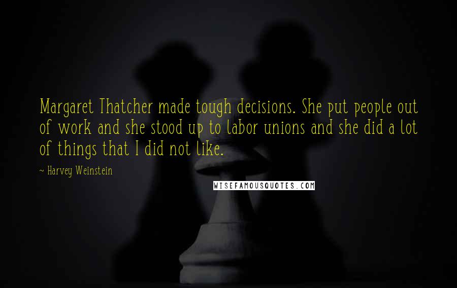 Harvey Weinstein Quotes: Margaret Thatcher made tough decisions. She put people out of work and she stood up to labor unions and she did a lot of things that I did not like.