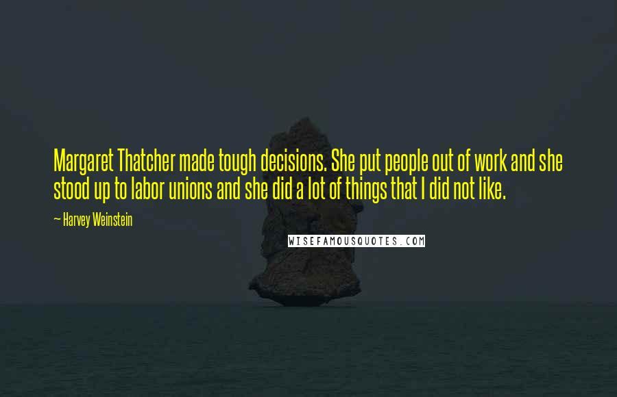 Harvey Weinstein Quotes: Margaret Thatcher made tough decisions. She put people out of work and she stood up to labor unions and she did a lot of things that I did not like.