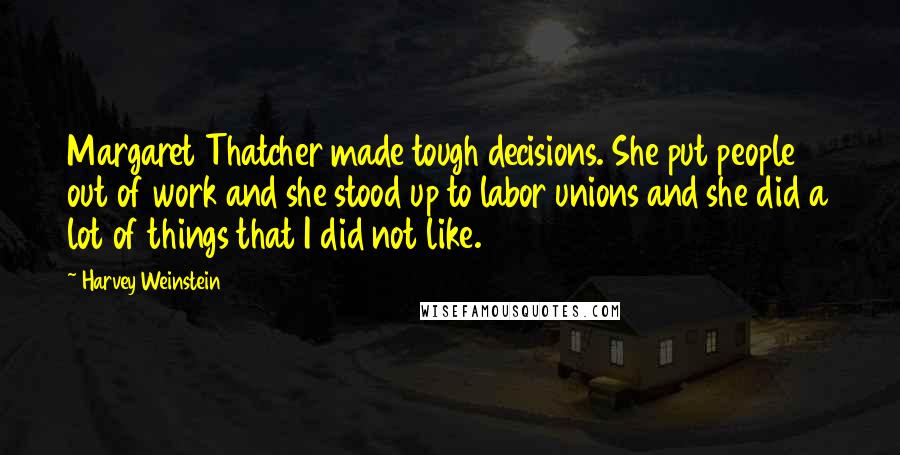 Harvey Weinstein Quotes: Margaret Thatcher made tough decisions. She put people out of work and she stood up to labor unions and she did a lot of things that I did not like.