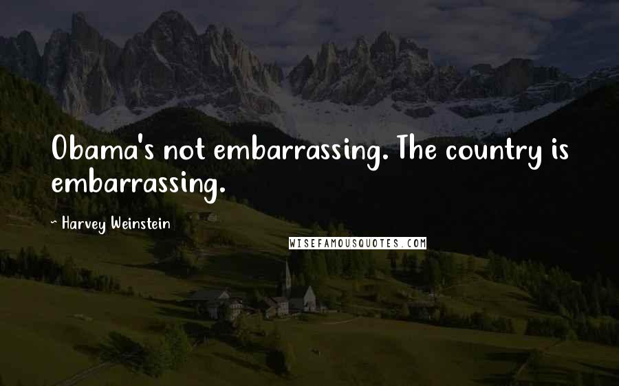 Harvey Weinstein Quotes: Obama's not embarrassing. The country is embarrassing.