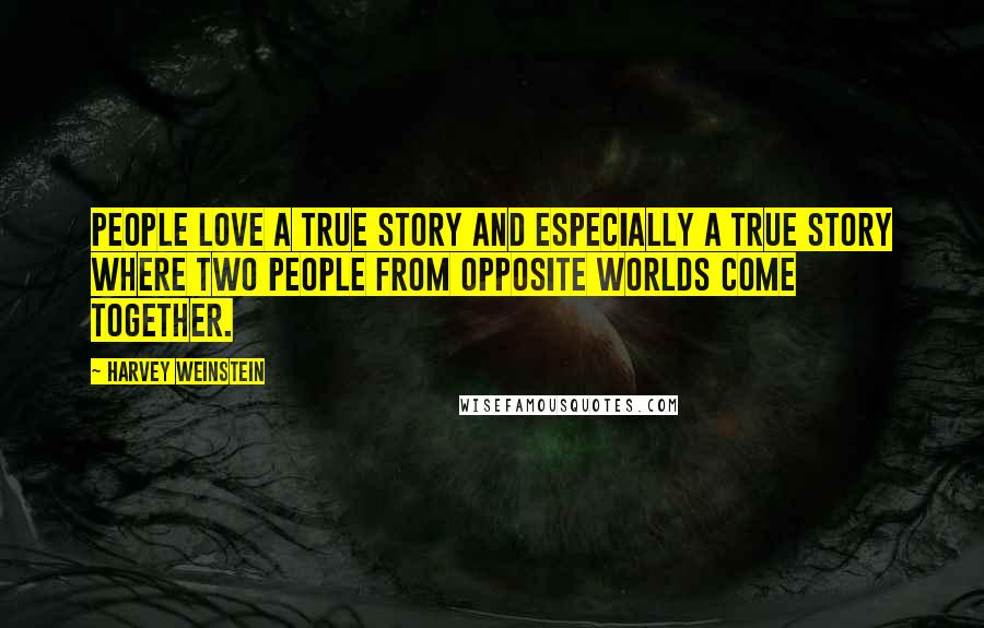 Harvey Weinstein Quotes: People love a true story and especially a true story where two people from opposite worlds come together.