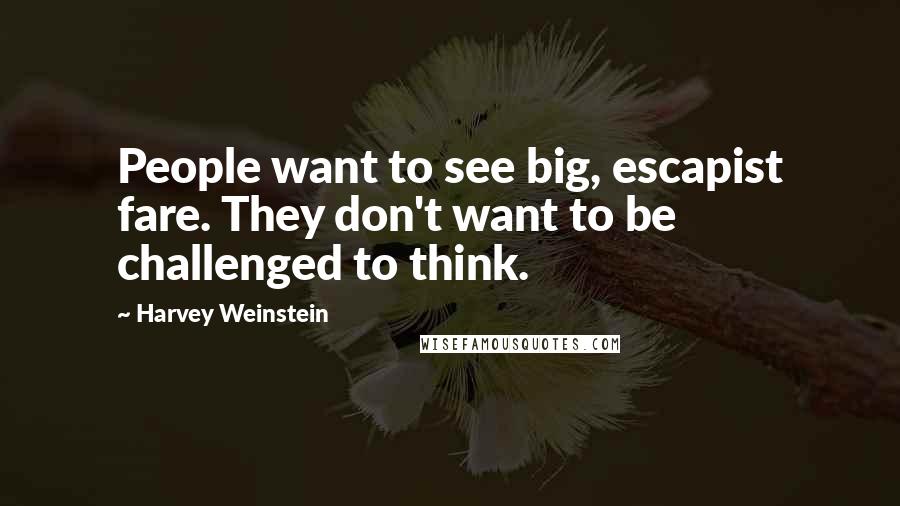 Harvey Weinstein Quotes: People want to see big, escapist fare. They don't want to be challenged to think.