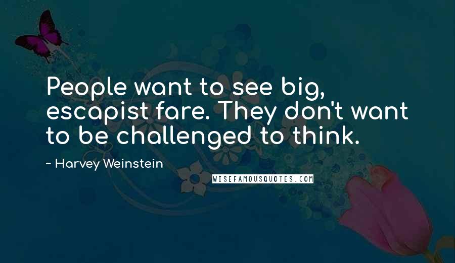 Harvey Weinstein Quotes: People want to see big, escapist fare. They don't want to be challenged to think.