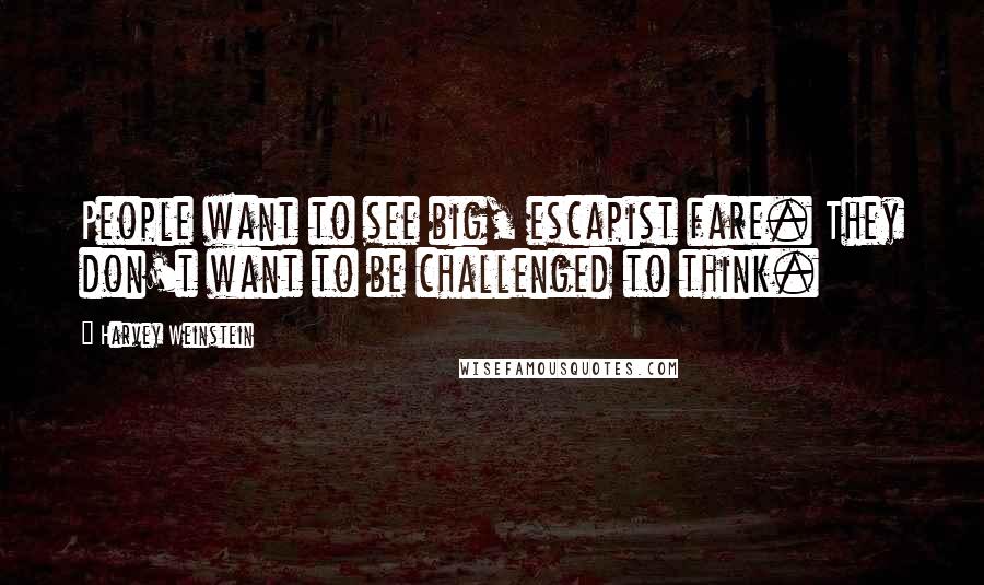 Harvey Weinstein Quotes: People want to see big, escapist fare. They don't want to be challenged to think.