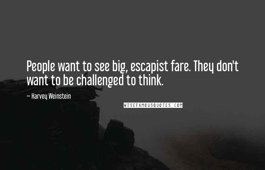 Harvey Weinstein Quotes: People want to see big, escapist fare. They don't want to be challenged to think.