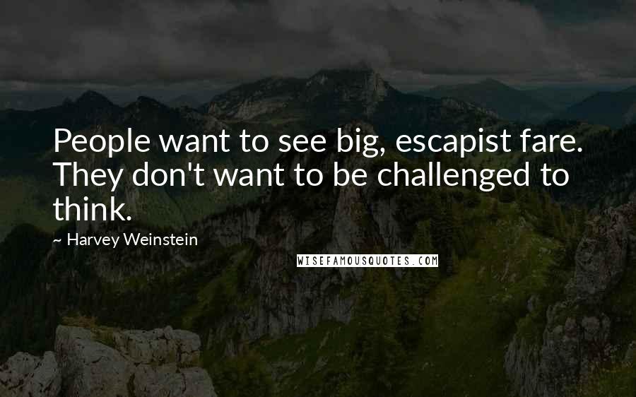 Harvey Weinstein Quotes: People want to see big, escapist fare. They don't want to be challenged to think.