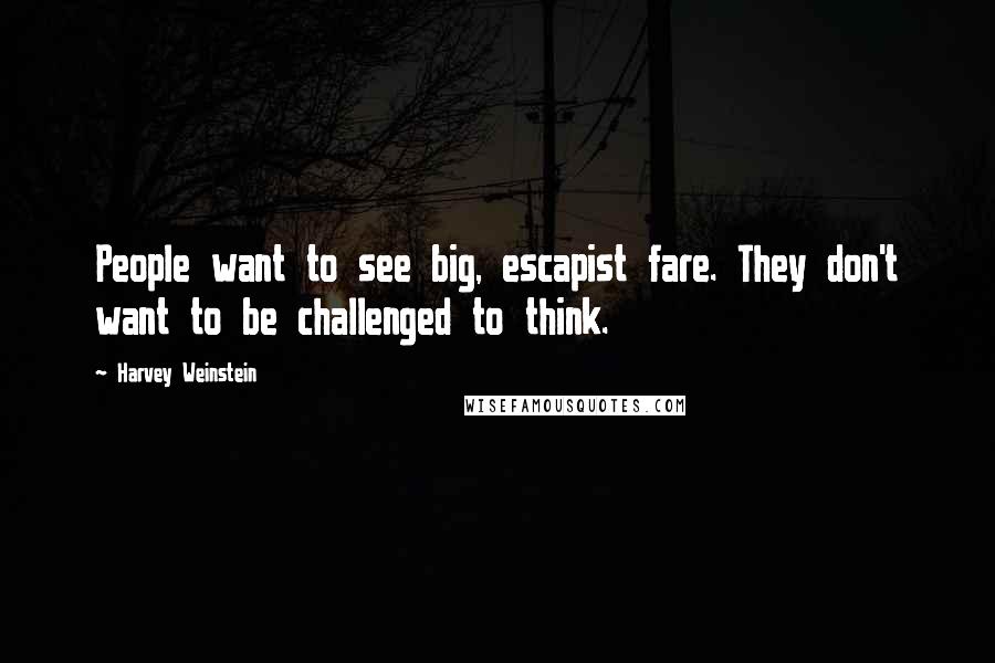 Harvey Weinstein Quotes: People want to see big, escapist fare. They don't want to be challenged to think.