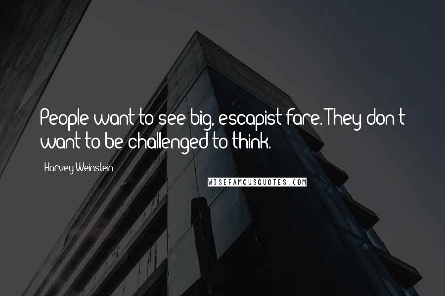 Harvey Weinstein Quotes: People want to see big, escapist fare. They don't want to be challenged to think.