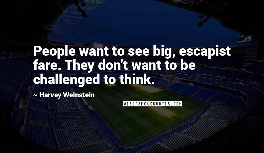 Harvey Weinstein Quotes: People want to see big, escapist fare. They don't want to be challenged to think.