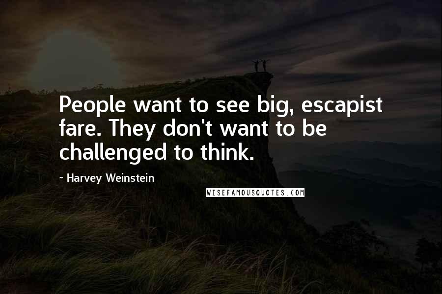 Harvey Weinstein Quotes: People want to see big, escapist fare. They don't want to be challenged to think.