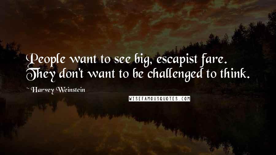 Harvey Weinstein Quotes: People want to see big, escapist fare. They don't want to be challenged to think.