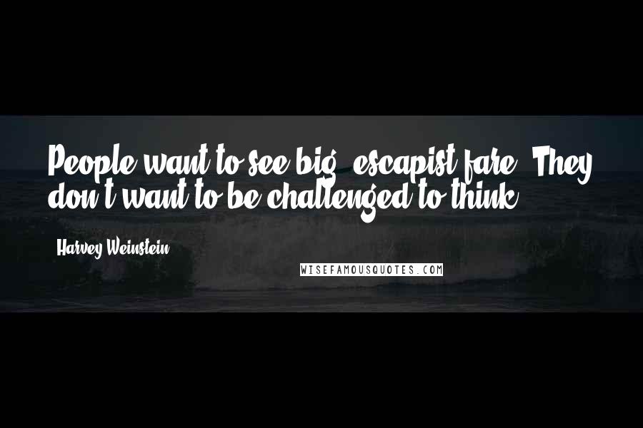 Harvey Weinstein Quotes: People want to see big, escapist fare. They don't want to be challenged to think.