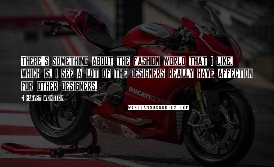 Harvey Weinstein Quotes: There's something about the fashion world that I like, which is, I see a lot of the designers really have affection for other designers.
