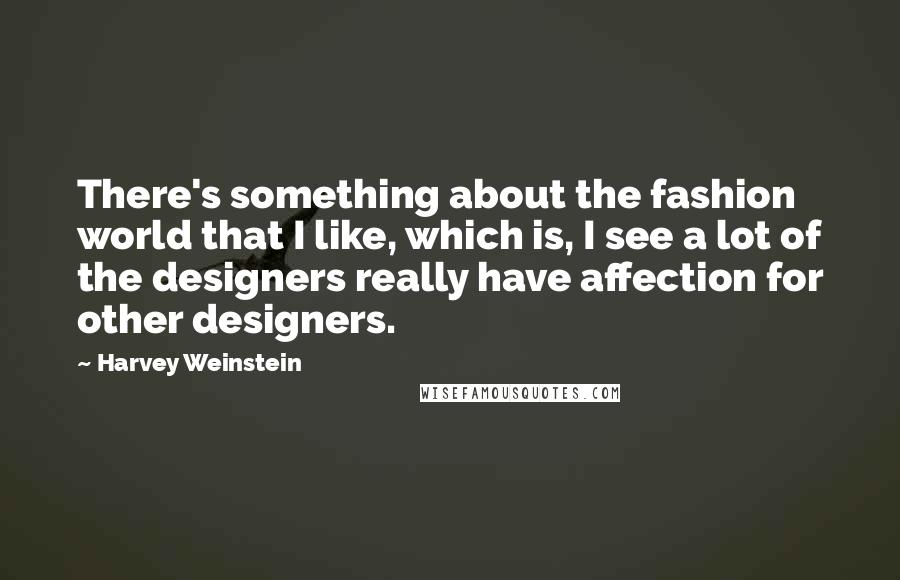 Harvey Weinstein Quotes: There's something about the fashion world that I like, which is, I see a lot of the designers really have affection for other designers.