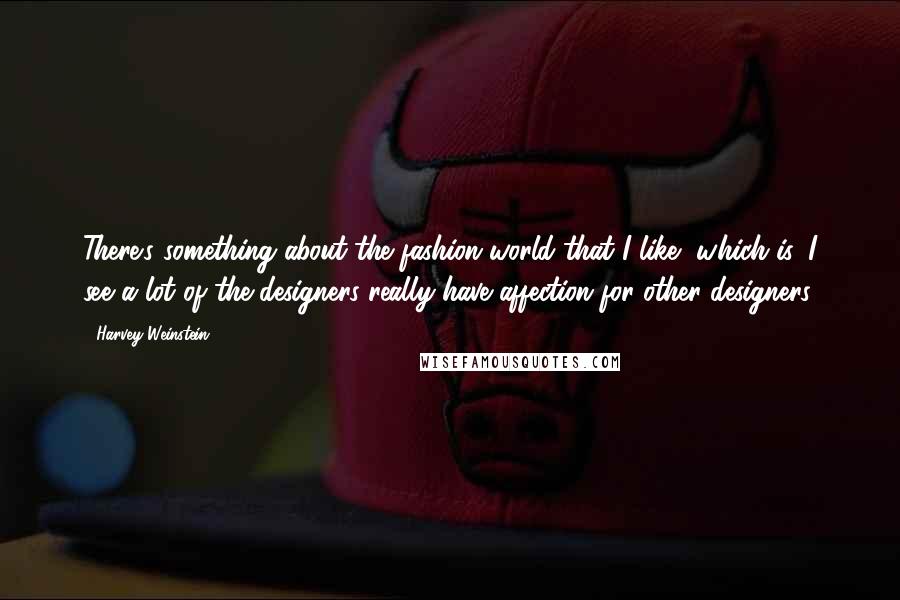 Harvey Weinstein Quotes: There's something about the fashion world that I like, which is, I see a lot of the designers really have affection for other designers.