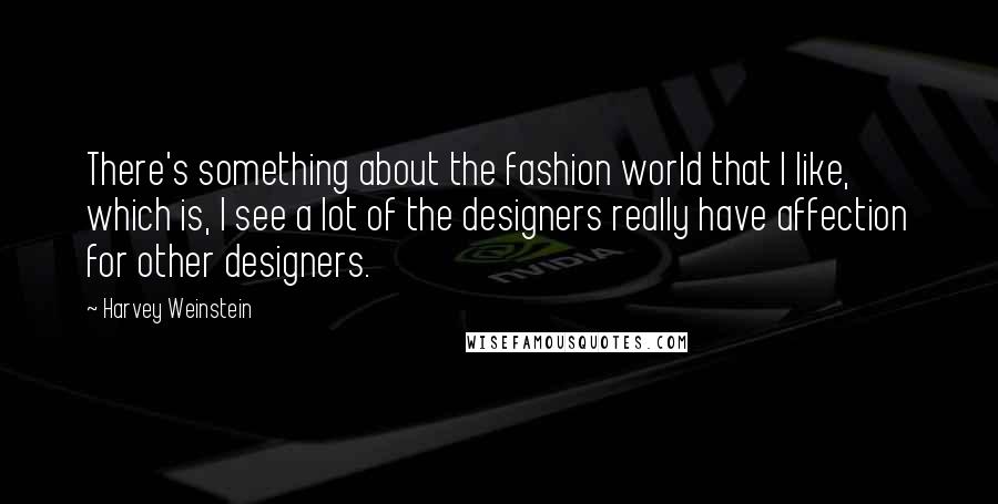 Harvey Weinstein Quotes: There's something about the fashion world that I like, which is, I see a lot of the designers really have affection for other designers.