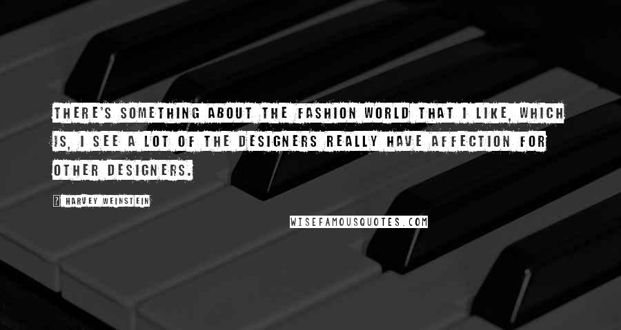 Harvey Weinstein Quotes: There's something about the fashion world that I like, which is, I see a lot of the designers really have affection for other designers.