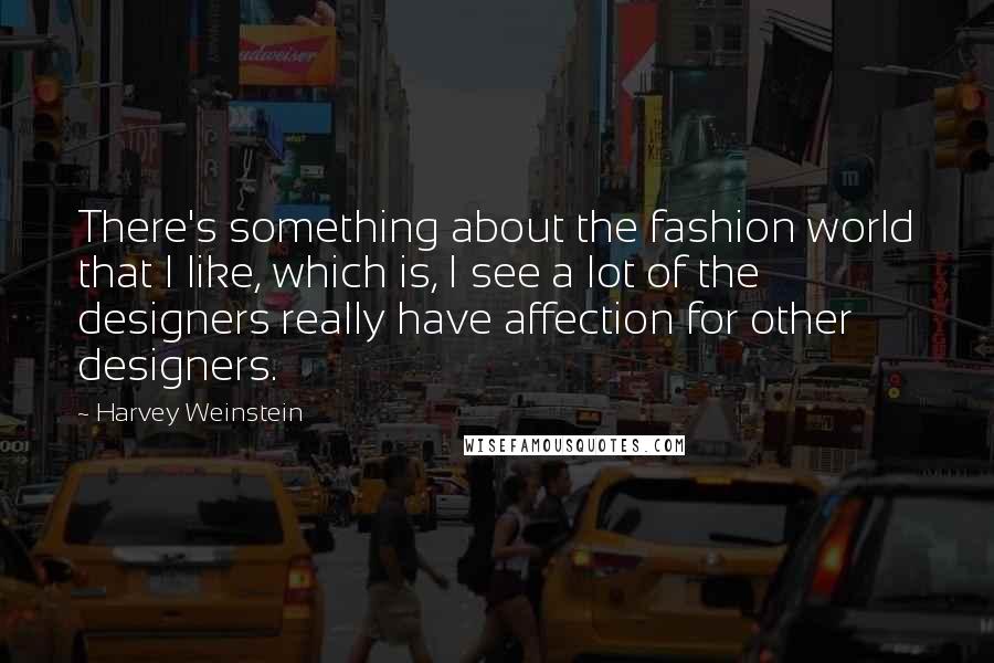 Harvey Weinstein Quotes: There's something about the fashion world that I like, which is, I see a lot of the designers really have affection for other designers.