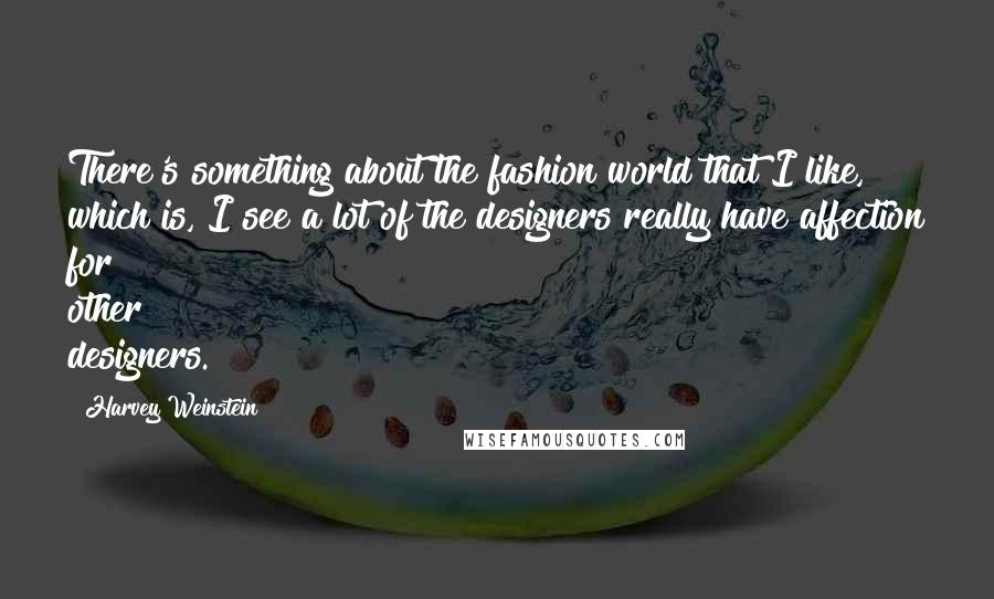 Harvey Weinstein Quotes: There's something about the fashion world that I like, which is, I see a lot of the designers really have affection for other designers.