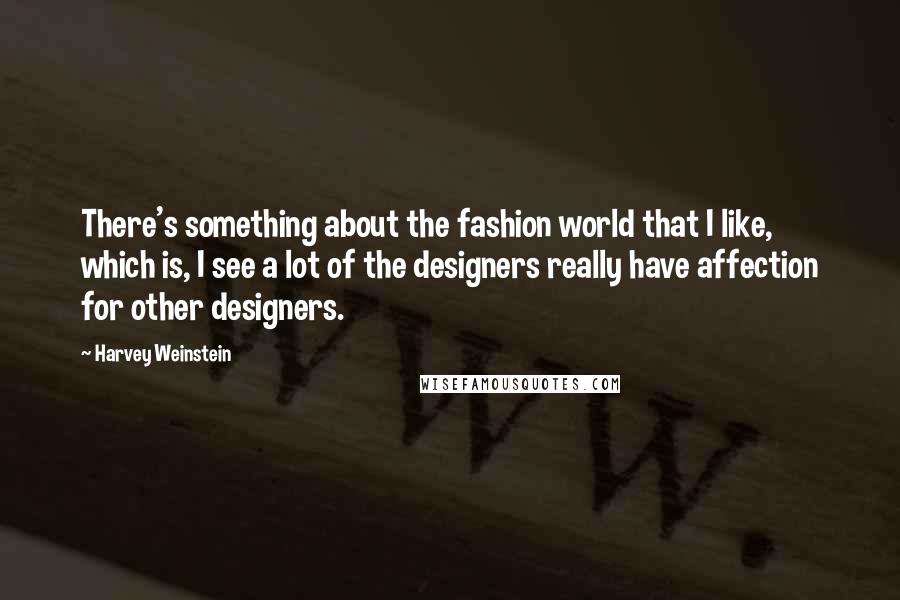 Harvey Weinstein Quotes: There's something about the fashion world that I like, which is, I see a lot of the designers really have affection for other designers.