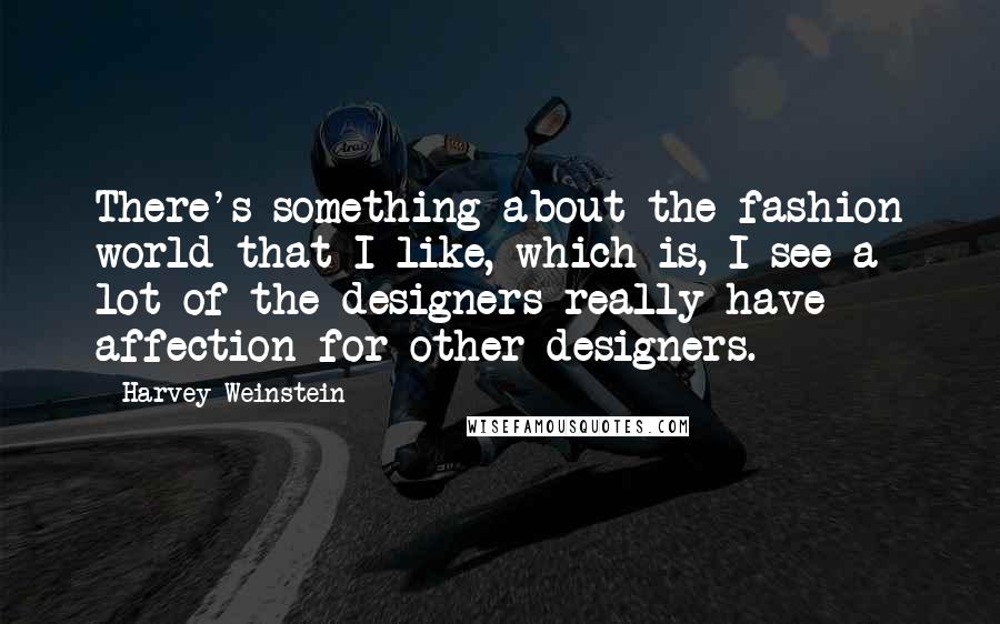 Harvey Weinstein Quotes: There's something about the fashion world that I like, which is, I see a lot of the designers really have affection for other designers.