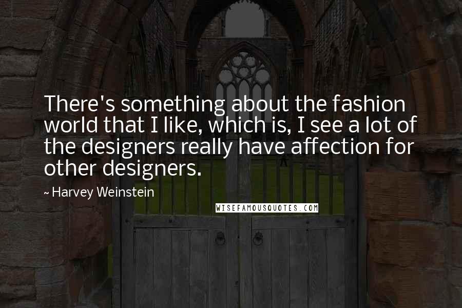 Harvey Weinstein Quotes: There's something about the fashion world that I like, which is, I see a lot of the designers really have affection for other designers.